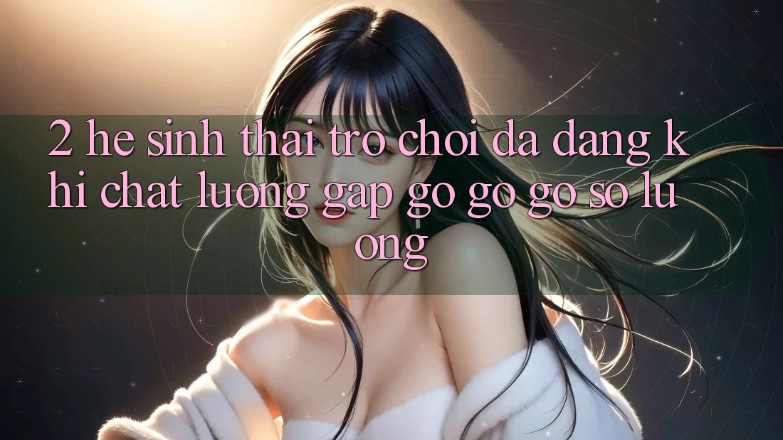 2. Hệ Sinh Thái Trò Chơi Đa Dạng: Khi Chất lượng Gặp gỡ gỡ Gỡ Số Lượng 2. Hệ Sinh Thái Trò Chơi Đa Dạng: Khi Chất lượng Gặp gỡ gỡ Gỡ Số Lượng