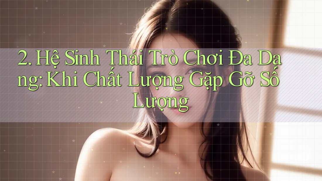 2. Hệ Sinh Thái Trò Chơi Đa Dạng: Khi Chất Lượng Gặp gỡ Số Lượng 2. Hệ Sinh Thái Trò Chơi Đa Dạng: Khi Chất Lượng Gặp gỡ Số Lượng