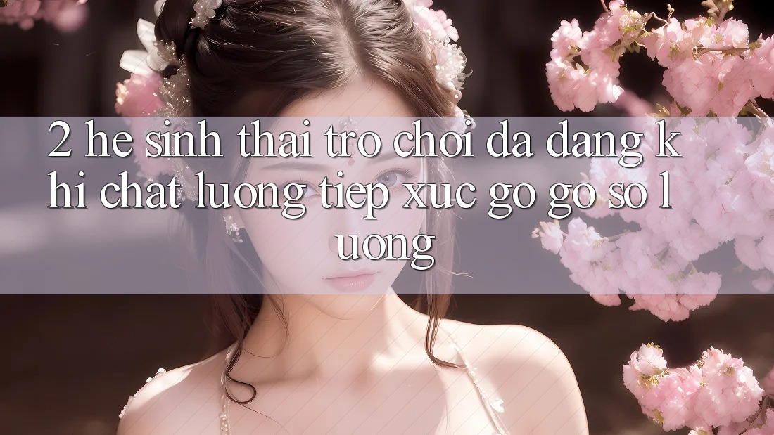 2. Hệ Sinh Thái Trò Chơi Đa Dạng: Khi Chất Lượng Tiếp xúc gỡ Gỡ Số Lượng 2. Hệ Sinh Thái Trò Chơi Đa Dạng: Khi Chất Lượng Tiếp xúc gỡ Gỡ Số Lượng