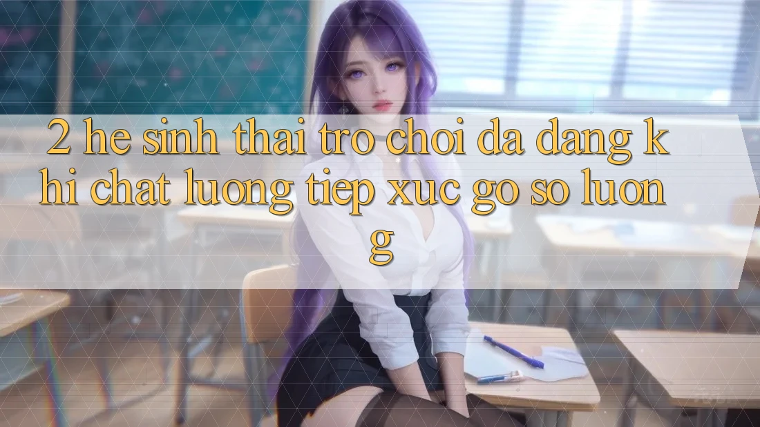 2. Hệ Sinh Thái Trò Chơi Đa Dạng: Khi Chất Lượng Tiếp xúc Gỡ Số Lượng 2. Hệ Sinh Thái Trò Chơi Đa Dạng: Khi Chất Lượng Tiếp xúc Gỡ Số Lượng