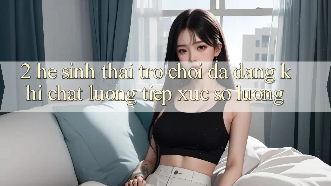 2. Hệ Sinh Thái Trò Chơi Đa Dạng: Khi Chất Lượng Tiếp xúc Số Lượng 2. Hệ Sinh Thái Trò Chơi Đa Dạng: Khi Chất Lượng Tiếp xúc Số Lượng