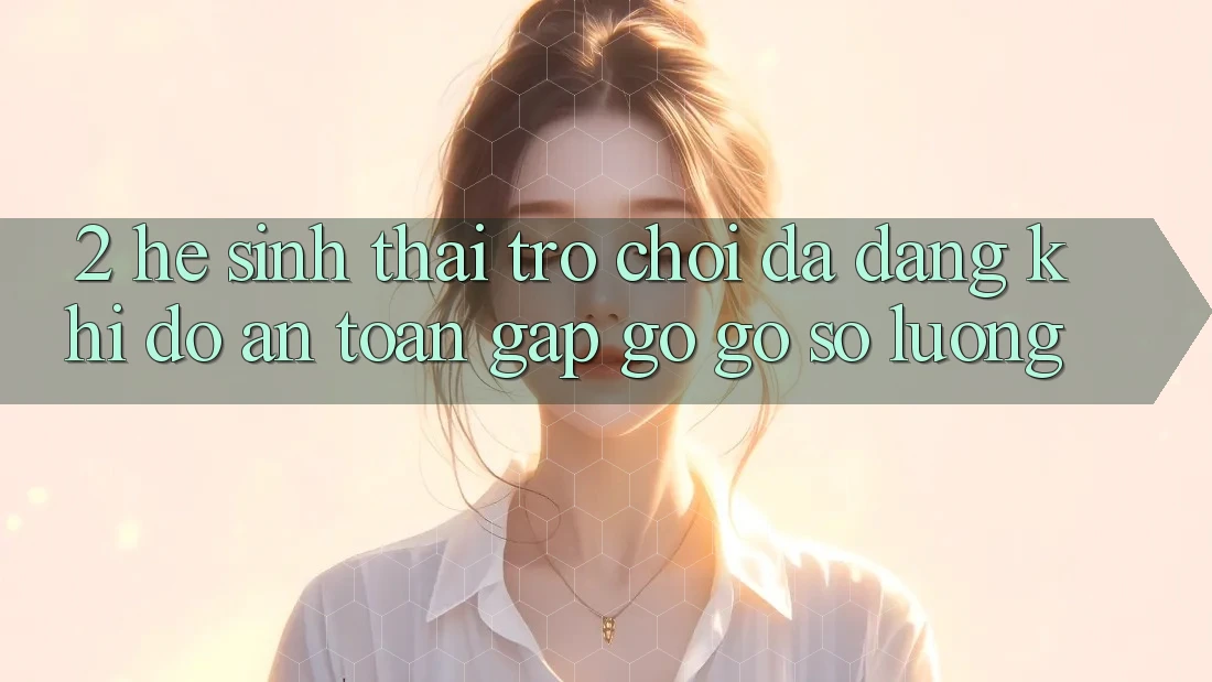 2. Hệ Sinh Thái Trò Chơi Đa Dạng: Khi Độ an toàn Gặp gỡ Gỡ Số Lượng
