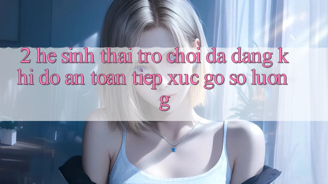 2. Hệ Sinh Thái Trò Chơi Đa Dạng: Khi Độ an toàn Tiếp xúc Gỡ Số Lượng 2. Hệ Sinh Thái Trò Chơi Đa Dạng: Khi Độ an toàn Tiếp xúc Gỡ Số Lượng