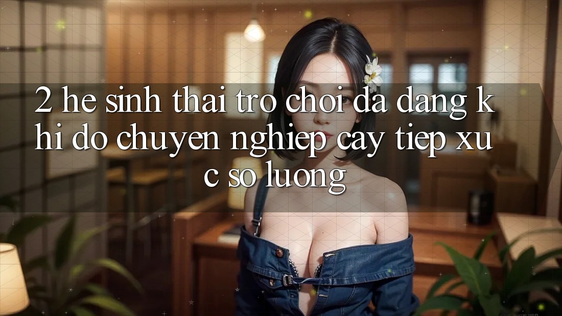 2. Hệ Sinh Thái Trò Chơi Đa Dạng: Khi Độ chuyên nghiệp cậy Tiếp xúc Số Lượng 2. Hệ Sinh Thái Trò Chơi Đa Dạng: Khi Độ chuyên nghiệp cậy Tiếp xúc Số Lượng
