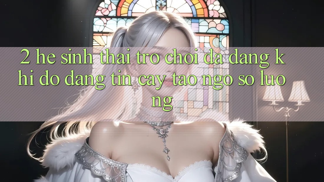 2. Hệ Sinh Thái Trò Chơi Đa Dạng: Khi Độ đáng tin cậy Tao ngộ Số Lượng 2. Hệ Sinh Thái Trò Chơi Đa Dạng: Khi Độ đáng tin cậy Tao ngộ Số Lượng