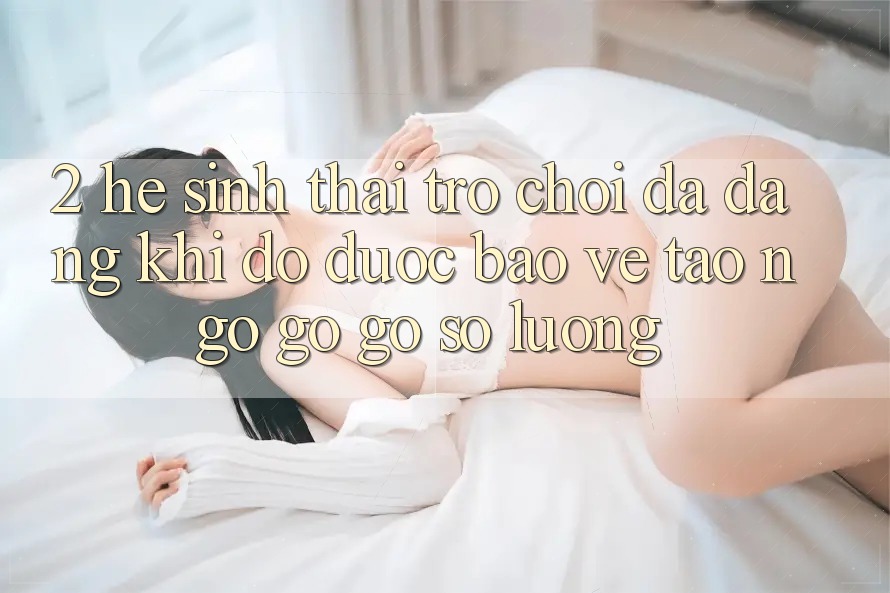 2. Hệ Sinh Thái Trò Chơi Đa Dạng: Khi Độ được bảo vệ Tao ngộ gỡ Gỡ Số Lượng