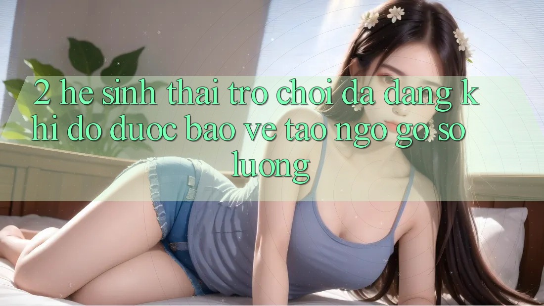2. Hệ Sinh Thái Trò Chơi Đa Dạng: Khi Độ được bảo vệ Tao ngộ Gỡ Số Lượng 2. Hệ Sinh Thái Trò Chơi Đa Dạng: Khi Độ được bảo vệ Tao ngộ Gỡ Số Lượng