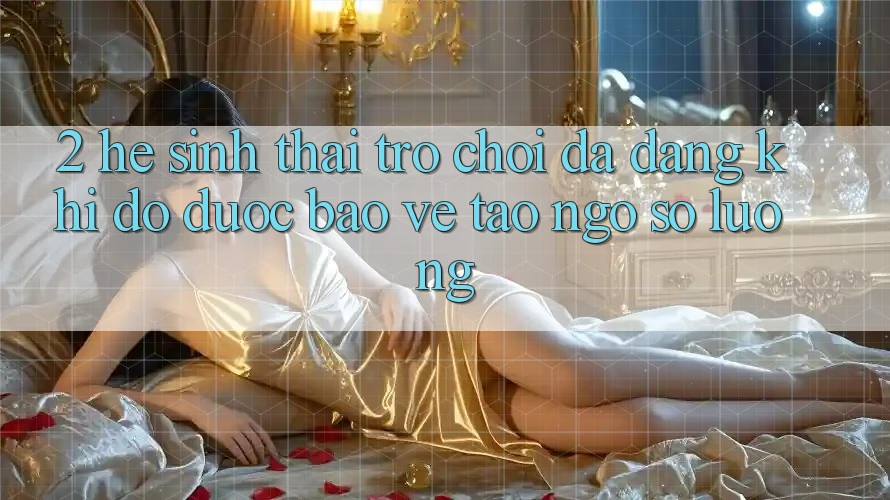 2. Hệ Sinh Thái Trò Chơi Đa Dạng: Khi Độ được bảo vệ Tao ngộ Số Lượng 2. Hệ Sinh Thái Trò Chơi Đa Dạng: Khi Độ được bảo vệ Tao ngộ Số Lượng