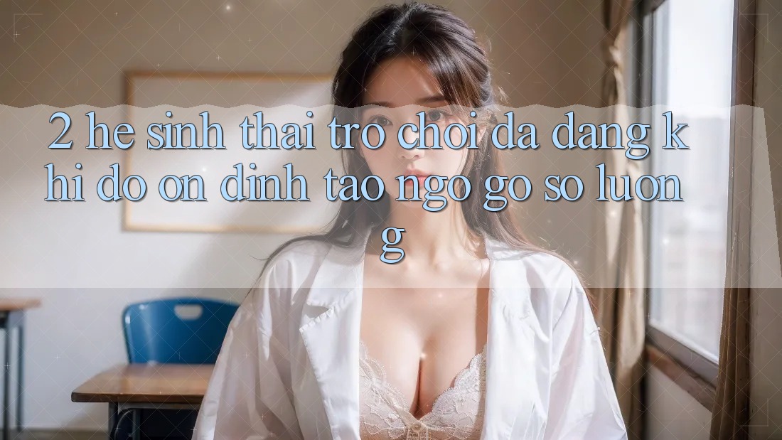 2. Hệ Sinh Thái Trò Chơi Đa Dạng: Khi Độ ổn định Tao ngộ Gỡ Số Lượng