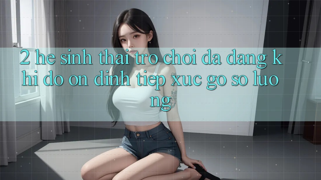2. Hệ Sinh Thái Trò Chơi Đa Dạng: Khi Độ ổn định Tiếp xúc Gỡ Số Lượng 2. Hệ Sinh Thái Trò Chơi Đa Dạng: Khi Độ ổn định Tiếp xúc Gỡ Số Lượng
