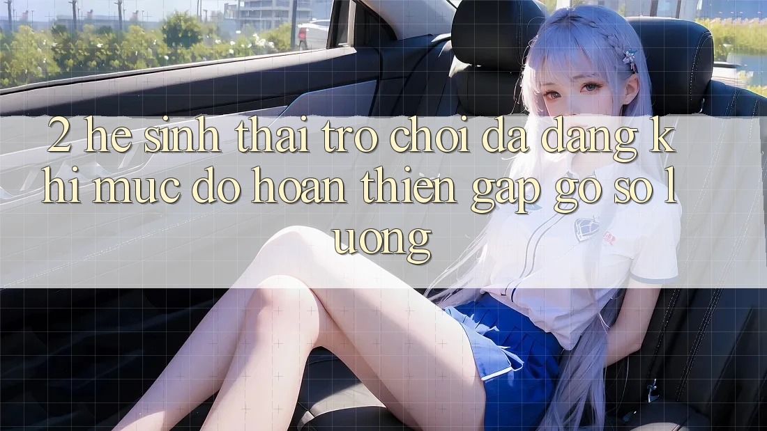 2. Hệ Sinh Thái Trò Chơi Đa Dạng: Khi Mức độ hoàn thiện Gặp Gỡ Số Lượng