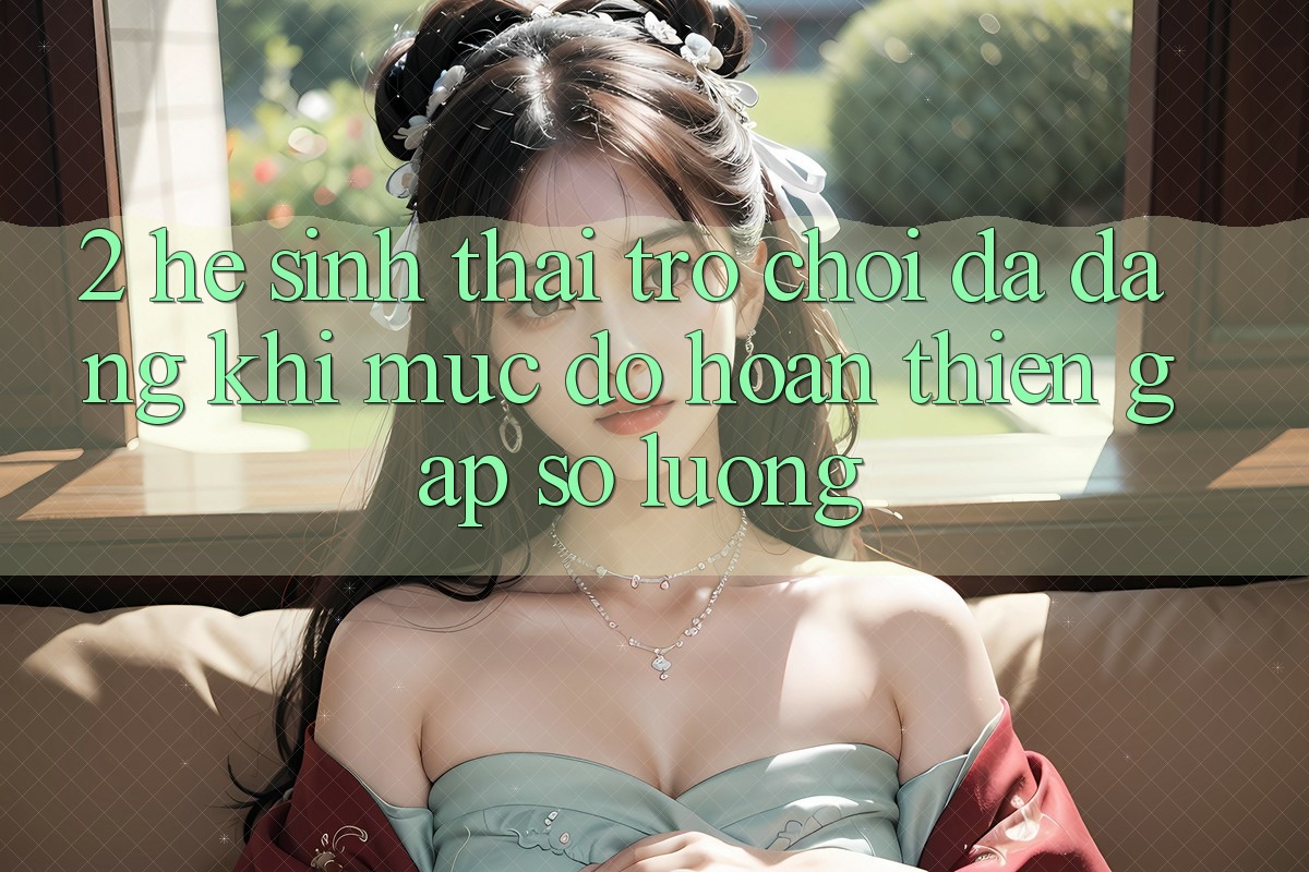 2. Hệ Sinh Thái Trò Chơi Đa Dạng: Khi Mức độ hoàn thiện Gặp Số Lượng 2. Hệ Sinh Thái Trò Chơi Đa Dạng: Khi Mức độ hoàn thiện Gặp Số Lượng