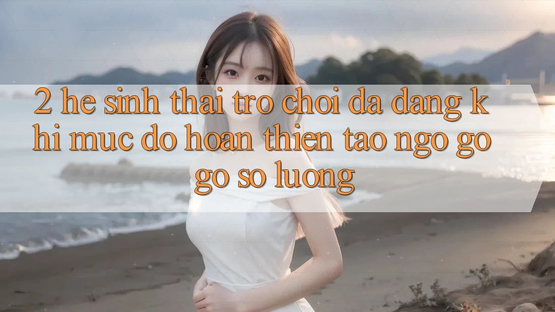 2. Hệ Sinh Thái Trò Chơi Đa Dạng: Khi Mức độ hoàn thiện Tao ngộ gỡ Gỡ Số Lượng 2. Hệ Sinh Thái Trò Chơi Đa Dạng: Khi Mức độ hoàn thiện Tao ngộ gỡ Gỡ Số Lượng