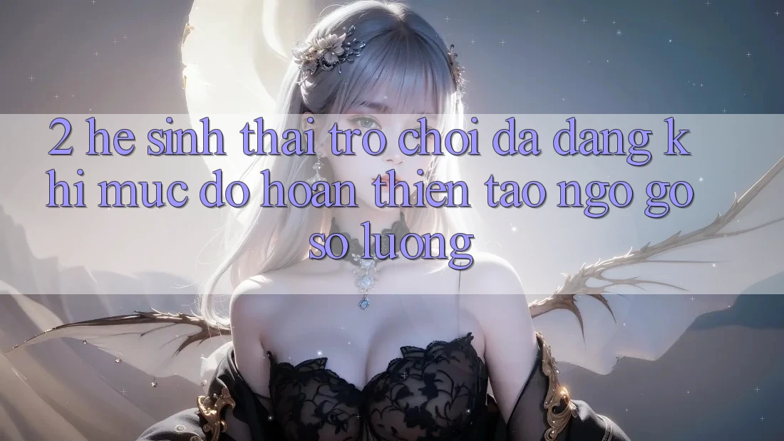 2. Hệ Sinh Thái Trò Chơi Đa Dạng: Khi Mức độ hoàn thiện Tao ngộ Gỡ Số Lượng 2. Hệ Sinh Thái Trò Chơi Đa Dạng: Khi Mức độ hoàn thiện Tao ngộ Gỡ Số Lượng