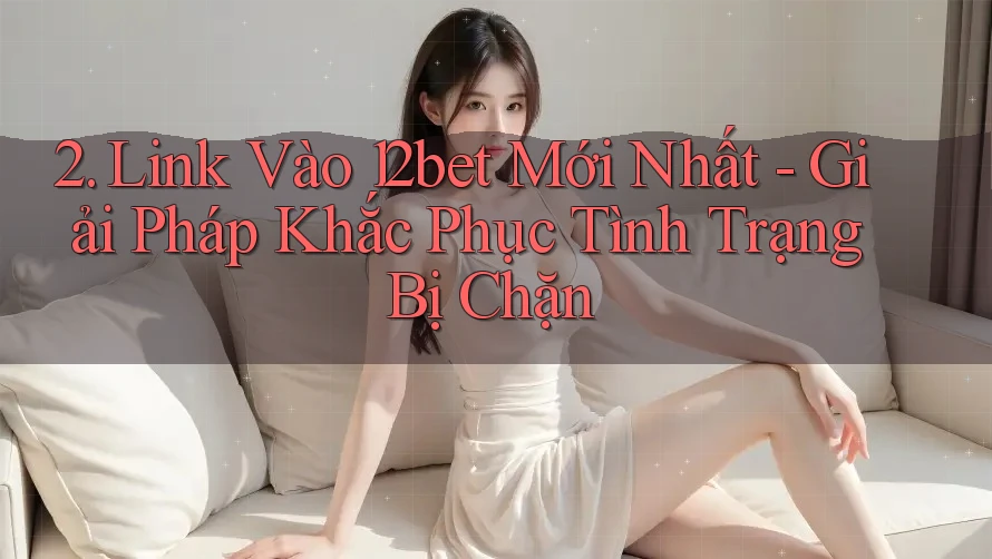 2. Link Vào 12bet Mới Nhất - Giải Pháp Khắc Phục Tình Trạng Bị Chặn 2. Link Vào 12bet Mới Nhất - Giải Pháp Khắc Phục Tình Trạng Bị Chặn