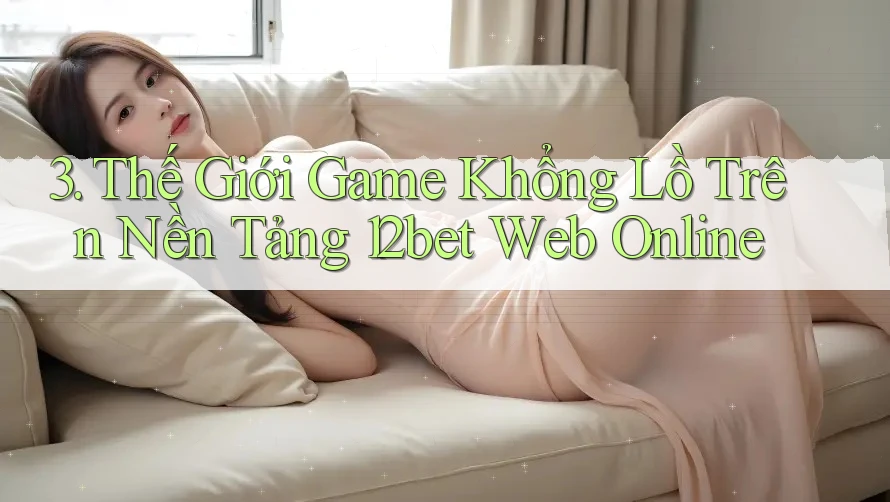 3. Thế Giới Game Khổng Lồ Trên Nền Tảng 12bet Web Online 3. Thế Giới Game Khổng Lồ Trên Nền Tảng 12bet Web Online