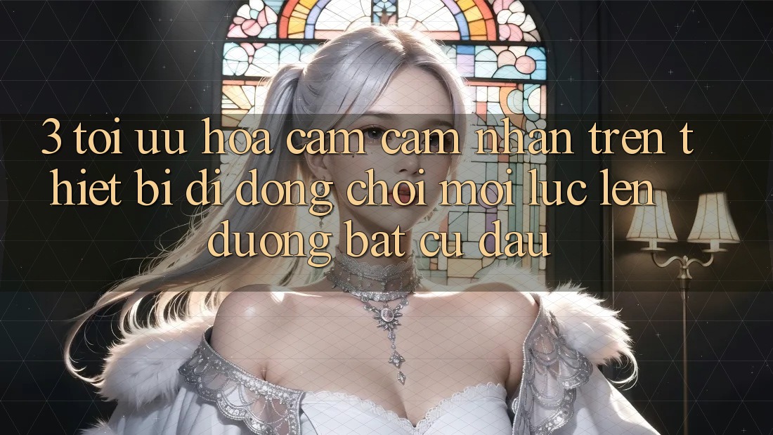 3. Tối Ưu Hóa Cảm cảm nhận Trên Thiết Bị Di Động: Chơi Mọi Lúc, Lên đường Bất Cứ Đâu 3. Tối Ưu Hóa Cảm cảm nhận Trên Thiết Bị Di Động: Chơi Mọi Lúc, Lên đường Bất Cứ Đâu