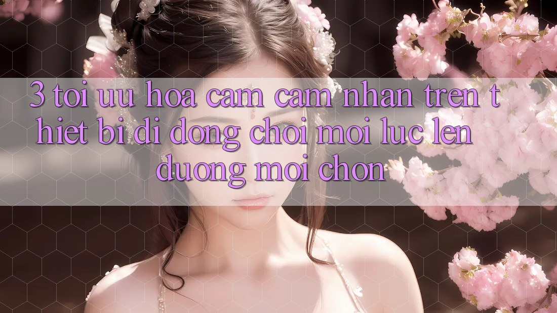 3. Tối Ưu Hóa Cảm cảm nhận Trên Thiết Bị Di Động: Chơi Mọi Lúc, Lên đường Mọi chốn 3. Tối Ưu Hóa Cảm cảm nhận Trên Thiết Bị Di Động: Chơi Mọi Lúc, Lên đường Mọi chốn