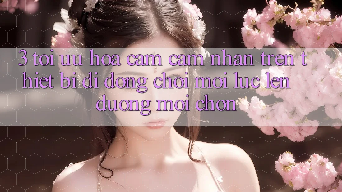 3. Tối Ưu Hóa Cảm cảm nhận Trên Thiết Bị Di Động: Chơi Mọi Lúc, Lên đường Mọi chốn