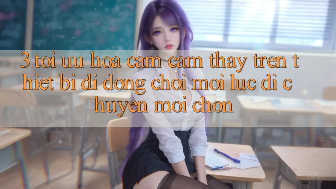 3. Tối Ưu Hóa Cảm cảm thấy Trên Thiết Bị Di Động: Chơi Mọi Lúc, Di chuyển Mọi chốn 3. Tối Ưu Hóa Cảm cảm thấy Trên Thiết Bị Di Động: Chơi Mọi Lúc, Di chuyển Mọi chốn
