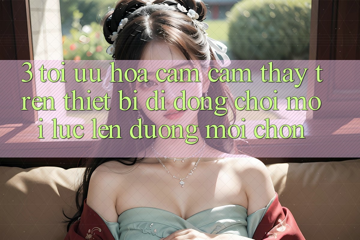 3. Tối Ưu Hóa Cảm cảm thấy Trên Thiết Bị Di Động: Chơi Mọi Lúc, Lên đường Mọi chốn 3. Tối Ưu Hóa Cảm cảm thấy Trên Thiết Bị Di Động: Chơi Mọi Lúc, Lên đường Mọi chốn