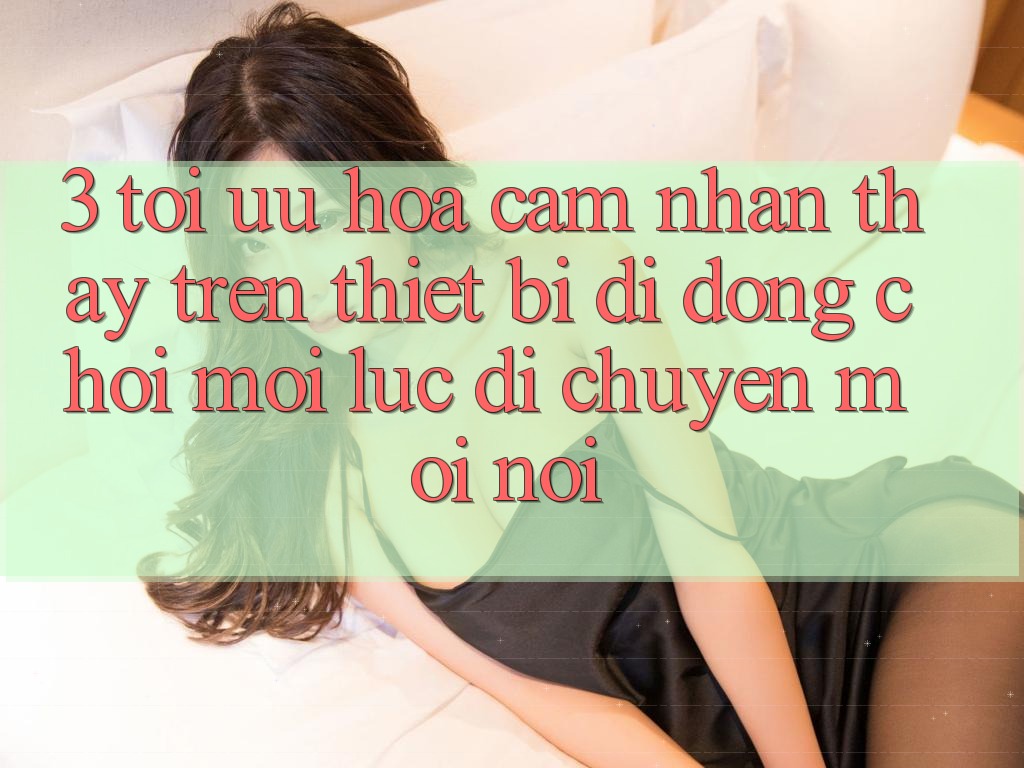3. Tối Ưu Hóa Cảm nhận thấy Trên Thiết Bị Di Động: Chơi Mọi Lúc, Di chuyển Mọi nơi