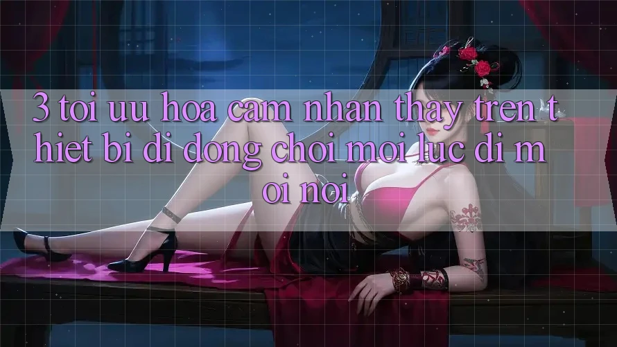 3. Tối Ưu Hóa Cảm nhận thấy Trên Thiết Bị Di Động: Chơi Mọi Lúc, Đi Mọi nơi 3. Tối Ưu Hóa Cảm nhận thấy Trên Thiết Bị Di Động: Chơi Mọi Lúc, Đi Mọi nơi