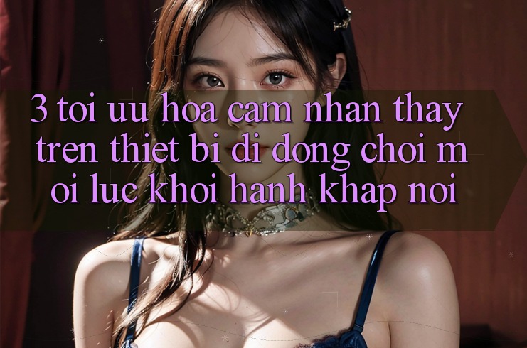 3. Tối Ưu Hóa Cảm nhận thấy Trên Thiết Bị Di Động: Chơi Mọi Lúc, Khởi hành Khắp nơi