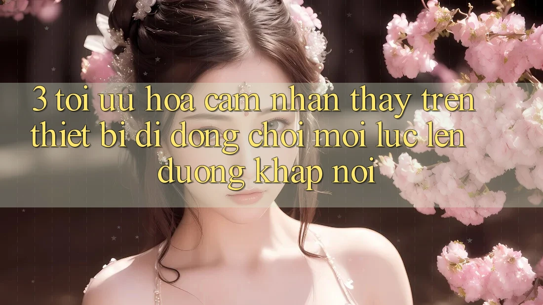 3. Tối Ưu Hóa Cảm nhận thấy Trên Thiết Bị Di Động: Chơi Mọi Lúc, Lên đường Khắp nơi 3. Tối Ưu Hóa Cảm nhận thấy Trên Thiết Bị Di Động: Chơi Mọi Lúc, Lên đường Khắp nơi