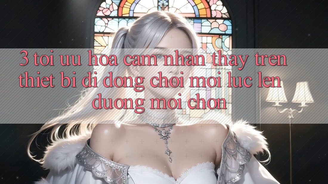 3. Tối Ưu Hóa Cảm nhận thấy Trên Thiết Bị Di Động: Chơi Mọi Lúc, Lên đường Mọi chốn 3. Tối Ưu Hóa Cảm nhận thấy Trên Thiết Bị Di Động: Chơi Mọi Lúc, Lên đường Mọi chốn