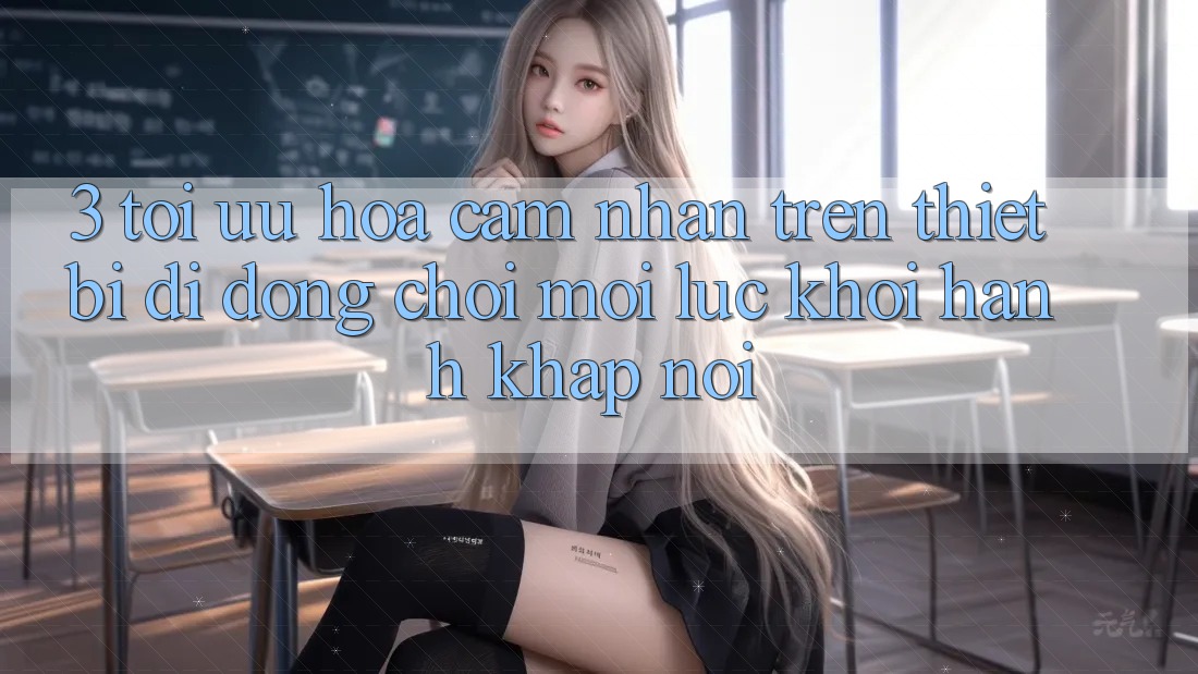 3. Tối Ưu Hóa Cảm nhận Trên Thiết Bị Di Động: Chơi Mọi Lúc, Khởi hành Khắp nơi 3. Tối Ưu Hóa Cảm nhận Trên Thiết Bị Di Động: Chơi Mọi Lúc, Khởi hành Khắp nơi