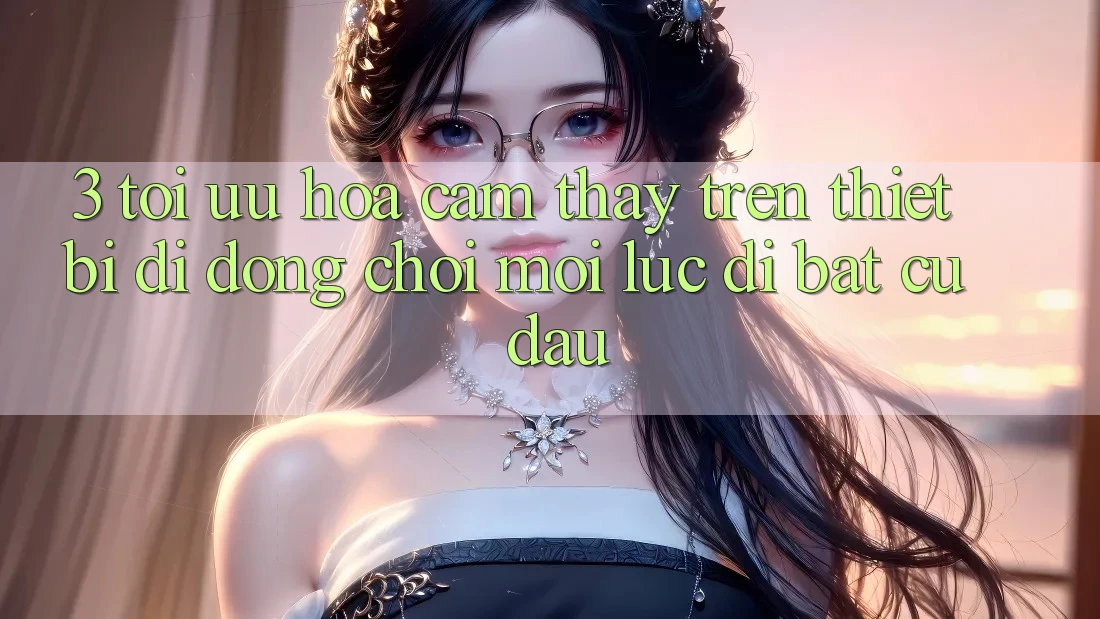 3. Tối Ưu Hóa Cảm thấy Trên Thiết Bị Di Động: Chơi Mọi Lúc, Đi Bất Cứ Đâu 3. Tối Ưu Hóa Cảm thấy Trên Thiết Bị Di Động: Chơi Mọi Lúc, Đi Bất Cứ Đâu
