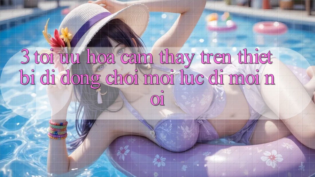 3. Tối Ưu Hóa Cảm thấy Trên Thiết Bị Di Động: Chơi Mọi Lúc, Đi Mọi nơi 3. Tối Ưu Hóa Cảm thấy Trên Thiết Bị Di Động: Chơi Mọi Lúc, Đi Mọi nơi