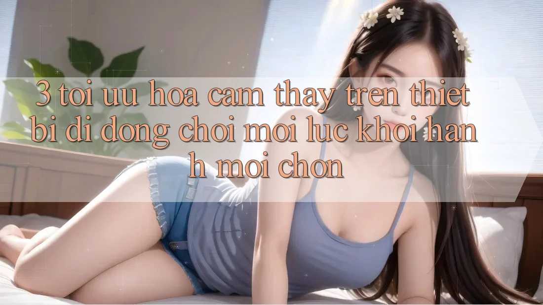 3. Tối Ưu Hóa Cảm thấy Trên Thiết Bị Di Động: Chơi Mọi Lúc, Khởi hành Mọi chốn 3. Tối Ưu Hóa Cảm thấy Trên Thiết Bị Di Động: Chơi Mọi Lúc, Khởi hành Mọi chốn