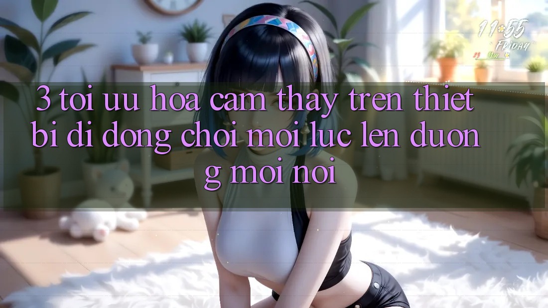 3. Tối Ưu Hóa Cảm thấy Trên Thiết Bị Di Động: Chơi Mọi Lúc, Lên đường Mọi nơi 3. Tối Ưu Hóa Cảm thấy Trên Thiết Bị Di Động: Chơi Mọi Lúc, Lên đường Mọi nơi