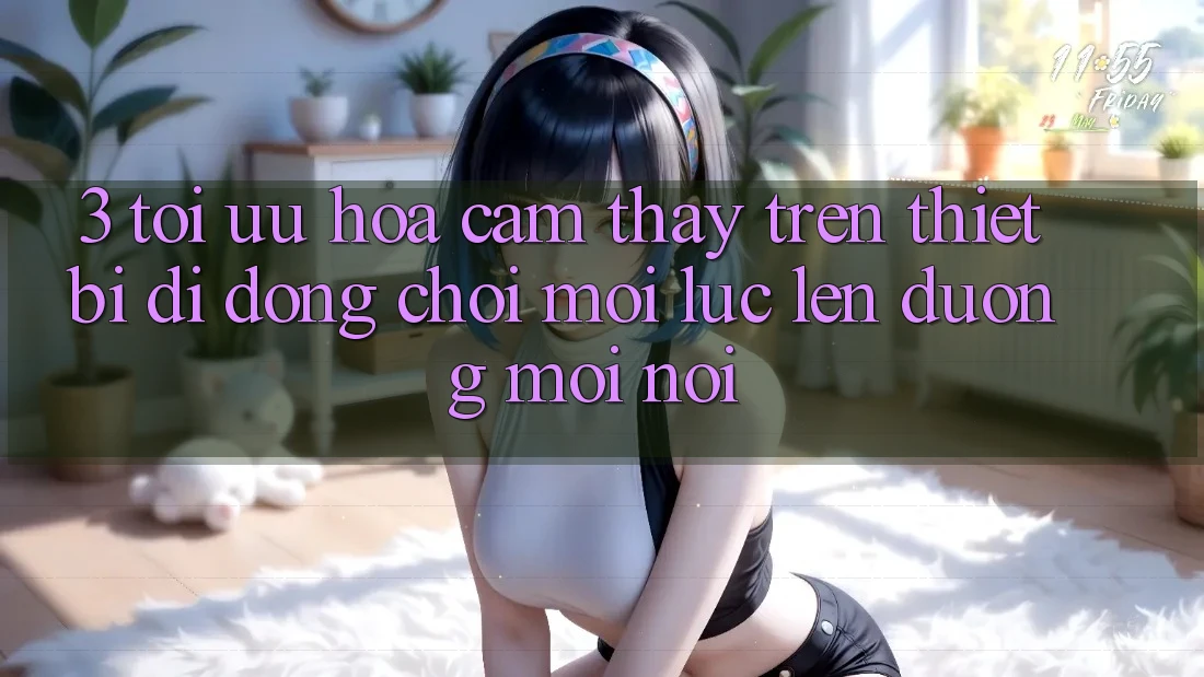 3. Tối Ưu Hóa Cảm thấy Trên Thiết Bị Di Động: Chơi Mọi Lúc, Lên đường Mọi nơi 3. Tối Ưu Hóa Cảm thấy Trên Thiết Bị Di Động: Chơi Mọi Lúc, Lên đường Mọi nơi