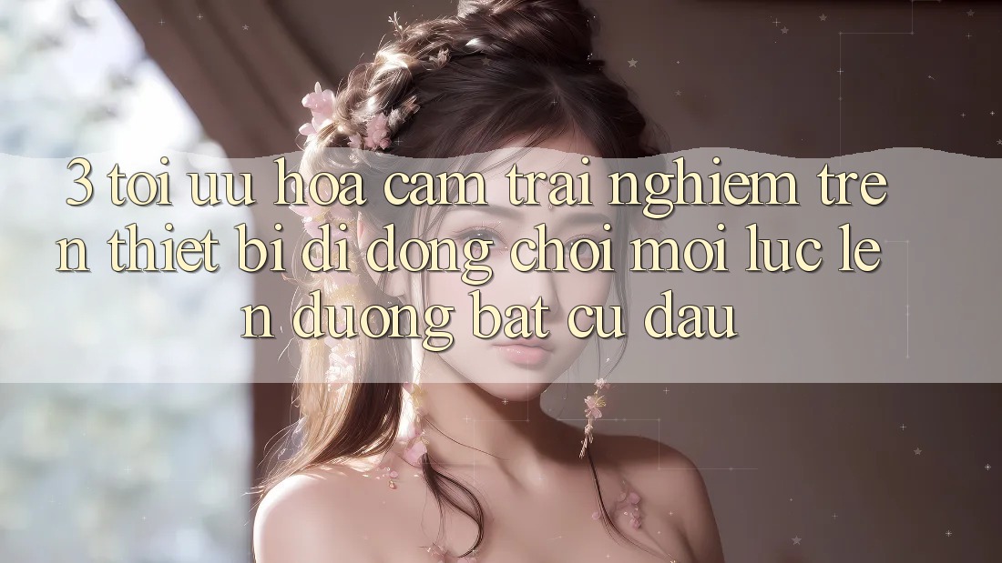 3. Tối Ưu Hóa Cảm trải nghiệm Trên Thiết Bị Di Động: Chơi Mọi Lúc, Lên đường Bất Cứ Đâu 3. Tối Ưu Hóa Cảm trải nghiệm Trên Thiết Bị Di Động: Chơi Mọi Lúc, Lên đường Bất Cứ Đâu