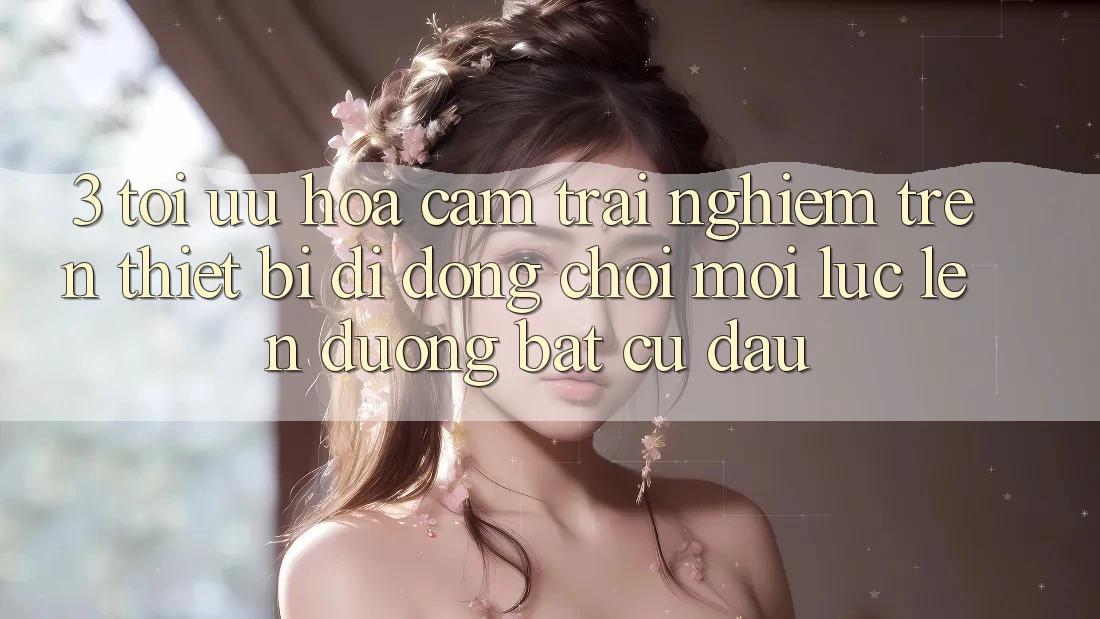 3. Tối Ưu Hóa Cảm trải nghiệm Trên Thiết Bị Di Động: Chơi Mọi Lúc, Lên đường Bất Cứ Đâu 3. Tối Ưu Hóa Cảm trải nghiệm Trên Thiết Bị Di Động: Chơi Mọi Lúc, Lên đường Bất Cứ Đâu