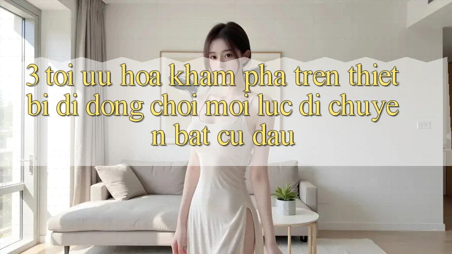 3. Tối Ưu Hóa Khám phá Trên Thiết Bị Di Động: Chơi Mọi Lúc, Di chuyển Bất Cứ Đâu 3. Tối Ưu Hóa Khám phá Trên Thiết Bị Di Động: Chơi Mọi Lúc, Di chuyển Bất Cứ Đâu