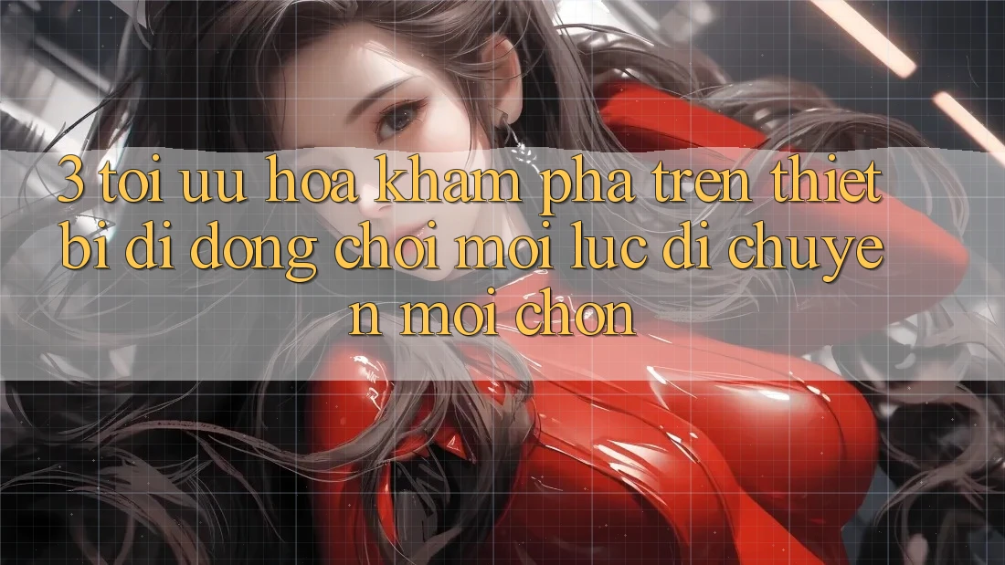 3. Tối Ưu Hóa Khám phá Trên Thiết Bị Di Động: Chơi Mọi Lúc, Di chuyển Mọi chốn 3. Tối Ưu Hóa Khám phá Trên Thiết Bị Di Động: Chơi Mọi Lúc, Di chuyển Mọi chốn