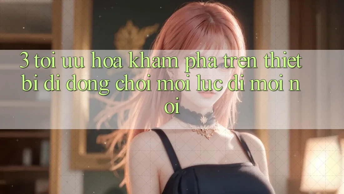 3. Tối Ưu Hóa Khám phá Trên Thiết Bị Di Động: Chơi Mọi Lúc, Đi Mọi nơi 3. Tối Ưu Hóa Khám phá Trên Thiết Bị Di Động: Chơi Mọi Lúc, Đi Mọi nơi