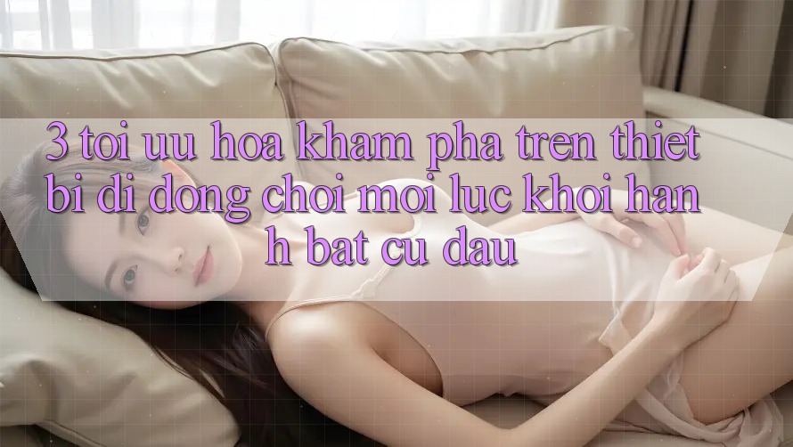 3. Tối Ưu Hóa Khám phá Trên Thiết Bị Di Động: Chơi Mọi Lúc, Khởi hành Bất Cứ Đâu