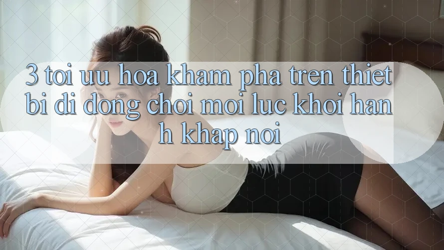 3. Tối Ưu Hóa Khám phá Trên Thiết Bị Di Động: Chơi Mọi Lúc, Khởi hành Khắp nơi 3. Tối Ưu Hóa Khám phá Trên Thiết Bị Di Động: Chơi Mọi Lúc, Khởi hành Khắp nơi