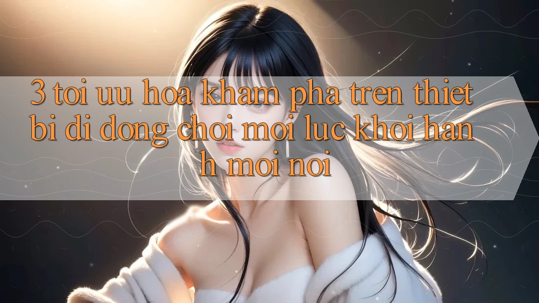 3. Tối Ưu Hóa Khám phá Trên Thiết Bị Di Động: Chơi Mọi Lúc, Khởi hành Mọi nơi 3. Tối Ưu Hóa Khám phá Trên Thiết Bị Di Động: Chơi Mọi Lúc, Khởi hành Mọi nơi