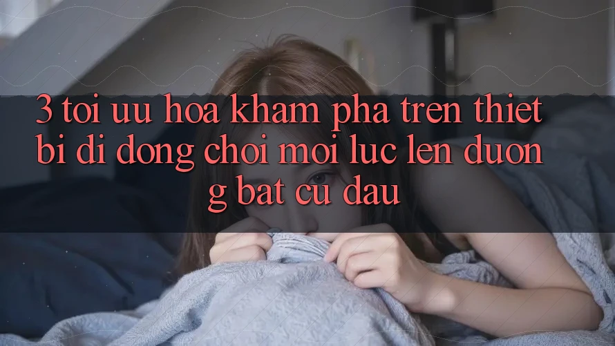 3. Tối Ưu Hóa Khám phá Trên Thiết Bị Di Động: Chơi Mọi Lúc, Lên đường Bất Cứ Đâu 3. Tối Ưu Hóa Khám phá Trên Thiết Bị Di Động: Chơi Mọi Lúc, Lên đường Bất Cứ Đâu