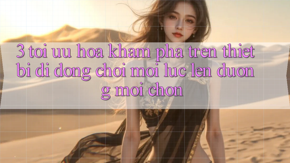 3. Tối Ưu Hóa Khám phá Trên Thiết Bị Di Động: Chơi Mọi Lúc, Lên đường Mọi chốn