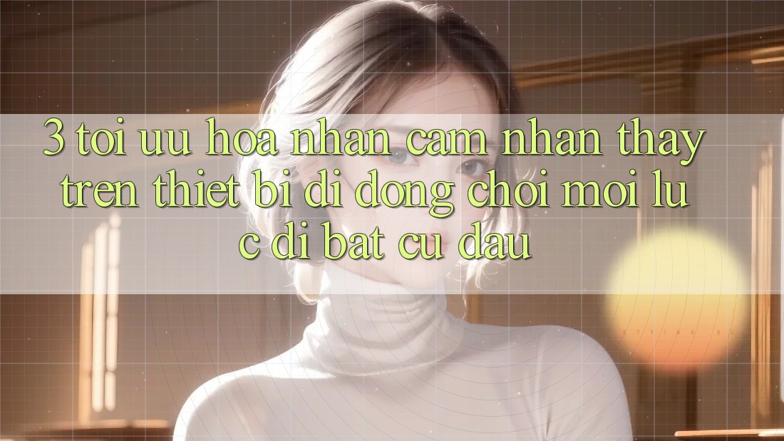 3. Tối Ưu Hóa Nhận cảm nhận thấy Trên Thiết Bị Di Động: Chơi Mọi Lúc, Đi Bất Cứ Đâu 3. Tối Ưu Hóa Nhận cảm nhận thấy Trên Thiết Bị Di Động: Chơi Mọi Lúc, Đi Bất Cứ Đâu