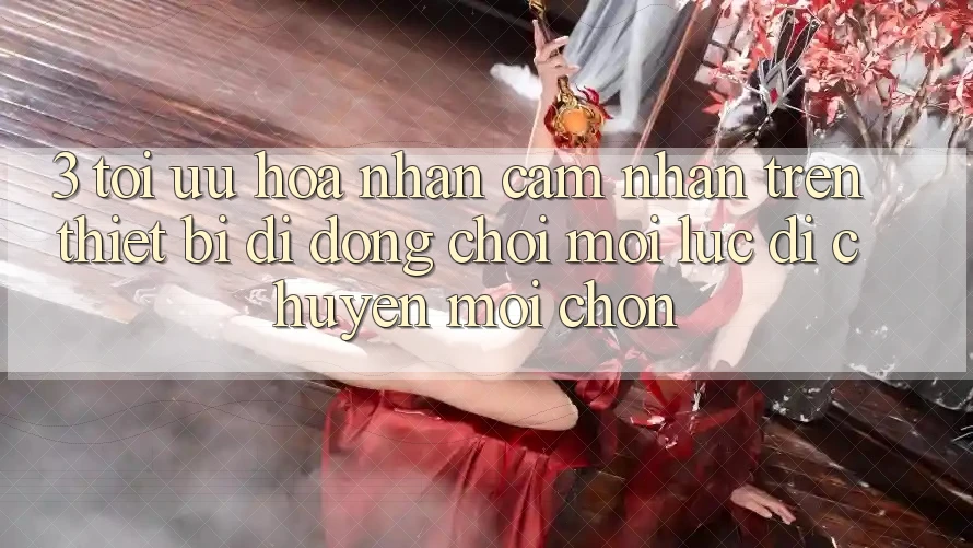 3. Tối Ưu Hóa Nhận cảm nhận Trên Thiết Bị Di Động: Chơi Mọi Lúc, Di chuyển Mọi chốn 3. Tối Ưu Hóa Nhận cảm nhận Trên Thiết Bị Di Động: Chơi Mọi Lúc, Di chuyển Mọi chốn