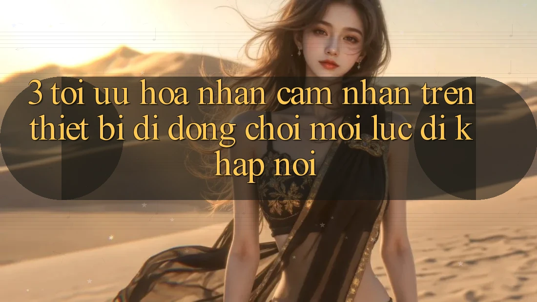 3. Tối Ưu Hóa Nhận cảm nhận Trên Thiết Bị Di Động: Chơi Mọi Lúc, Đi Khắp nơi 3. Tối Ưu Hóa Nhận cảm nhận Trên Thiết Bị Di Động: Chơi Mọi Lúc, Đi Khắp nơi