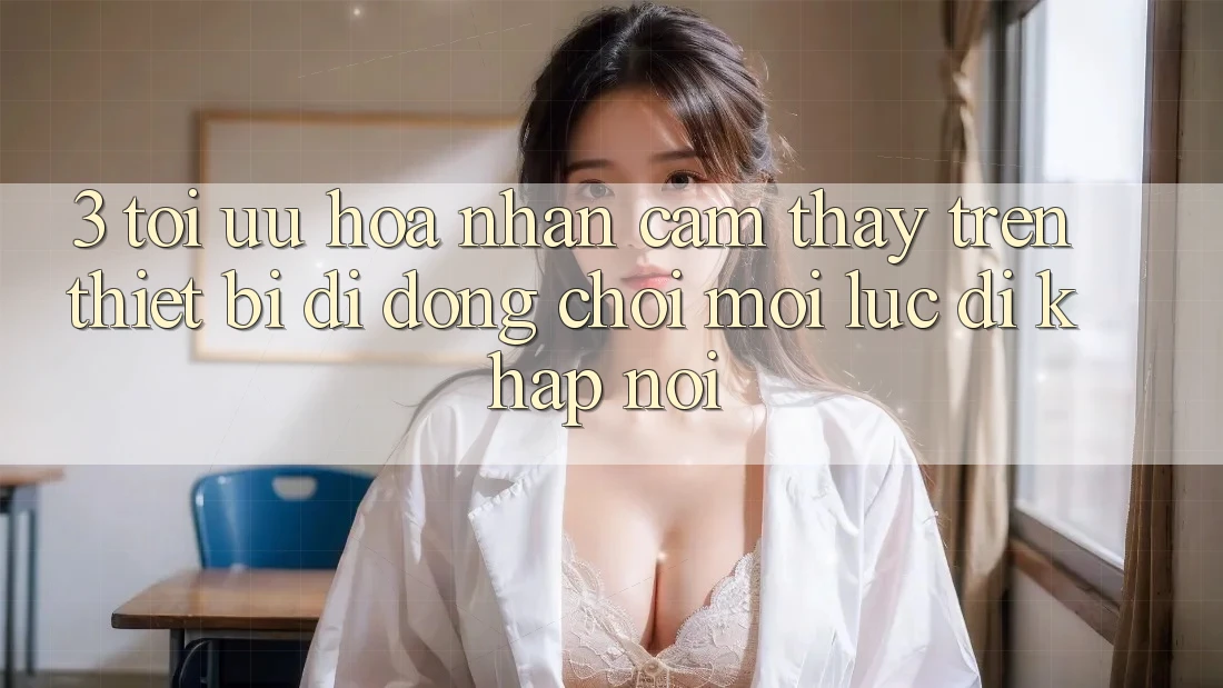 3. Tối Ưu Hóa Nhận cảm thấy Trên Thiết Bị Di Động: Chơi Mọi Lúc, Đi Khắp nơi 3. Tối Ưu Hóa Nhận cảm thấy Trên Thiết Bị Di Động: Chơi Mọi Lúc, Đi Khắp nơi